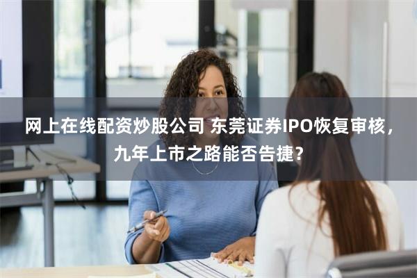 网上在线配资炒股公司 东莞证券IPO恢复审核，九年上市之路能否告捷？