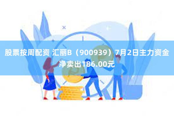 股票按周配资 汇丽B（900939）7月2日主力资金净卖出186.00元