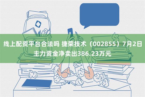 线上配资平台合法吗 捷荣技术（002855）7月2日主力资金净卖出386.23万元