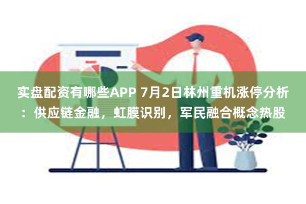 实盘配资有哪些APP 7月2日林州重机涨停分析：供应链金融，虹膜识别，军民融合概念热股