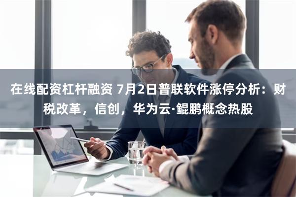 在线配资杠杆融资 7月2日普联软件涨停分析：财税改革，信创，华为云·鲲鹏概念热股