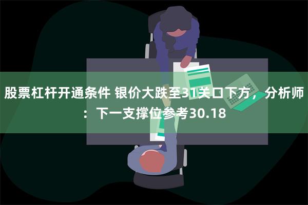 股票杠杆开通条件 银价大跌至31关口下方，分析师：下一支撑位参考30.18