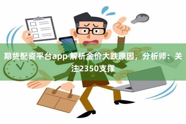 期货配资平台app 解析金价大跌原因，分析师：关注2350支撑