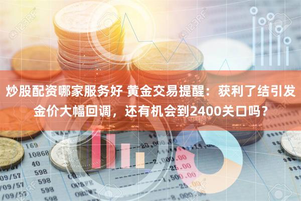 炒股配资哪家服务好 黄金交易提醒：获利了结引发金价大幅回调，还有机会到2400关口吗？