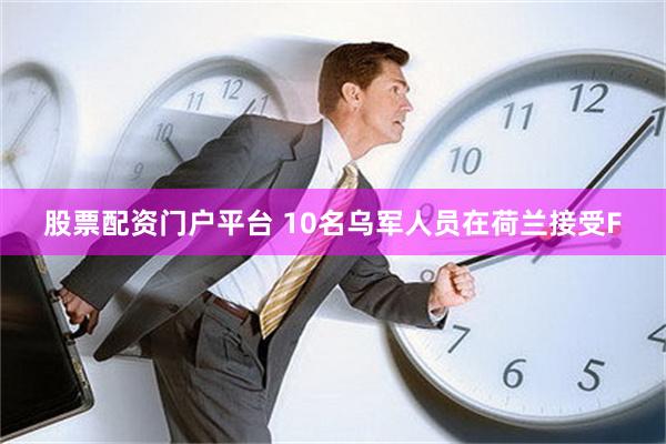 股票配资门户平台 10名乌军人员在荷兰接受F