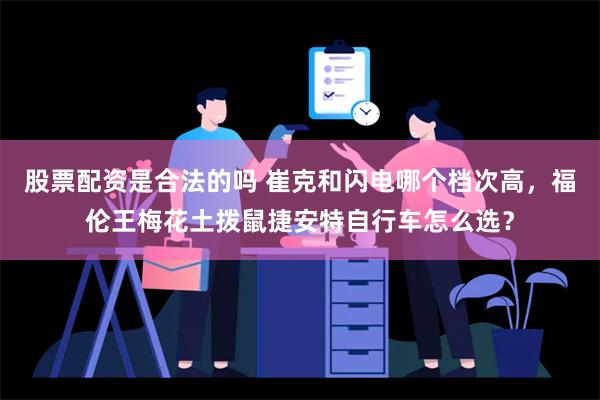 股票配资是合法的吗 崔克和闪电哪个档次高，福伦王梅花土拨鼠捷安特自行车怎么选？