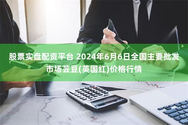 股票实盘配资平台 2024年6月6日全国主要批发市场芸豆(英国红)价格行情