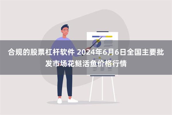 合规的股票杠杆软件 2024年6月6日全国主要批发市场花鲢活鱼价格行情