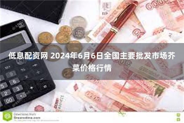 低息配资网 2024年6月6日全国主要批发市场芥菜价格行情