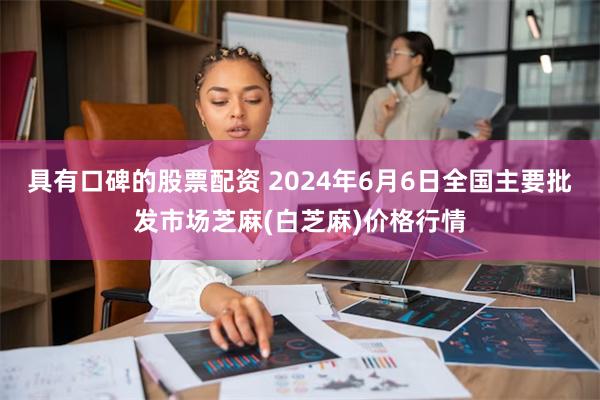 具有口碑的股票配资 2024年6月6日全国主要批发市场芝麻(白芝麻)价格行情