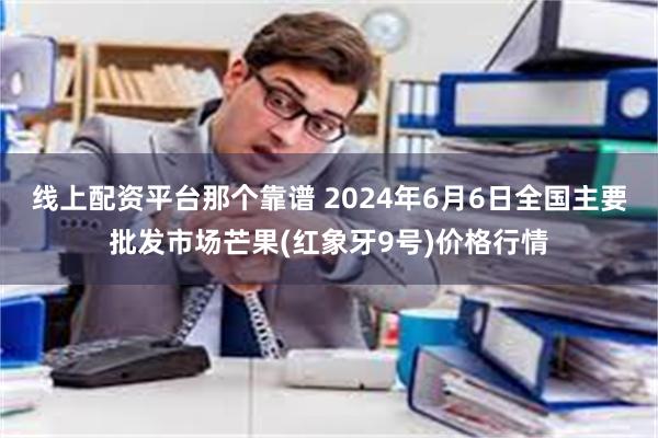 线上配资平台那个靠谱 2024年6月6日全国主要批发市场芒果(红象牙9号)价格行情