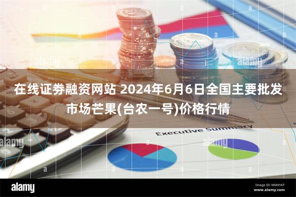 在线证劵融资网站 2024年6月6日全国主要批发市场芒果(台农一号)价格行情