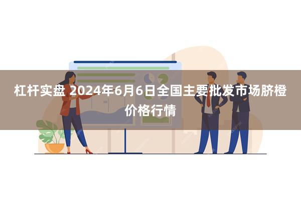 杠杆实盘 2024年6月6日全国主要批发市场脐橙价格行情