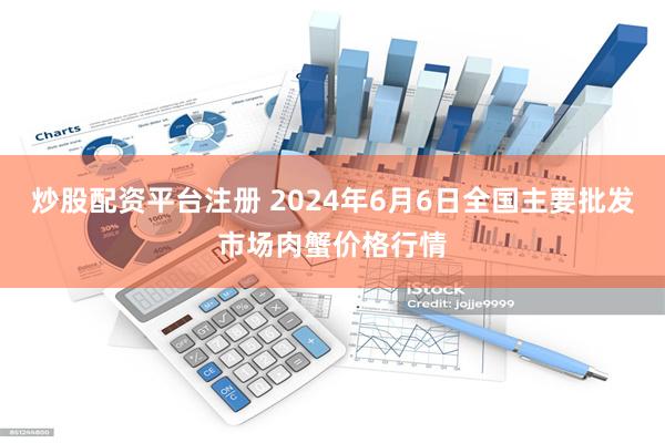 炒股配资平台注册 2024年6月6日全国主要批发市场肉蟹价格行情