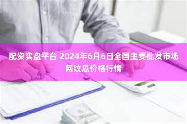 配资实盘平台 2024年6月6日全国主要批发市场网纹瓜价格行情