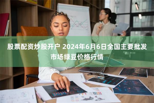 股票配资炒股开户 2024年6月6日全国主要批发市场绿豆价格行情