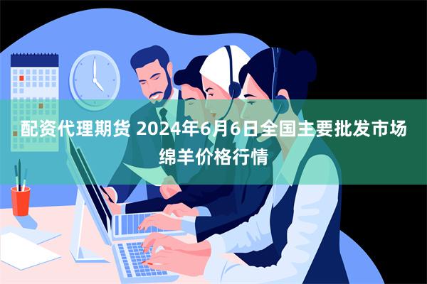 配资代理期货 2024年6月6日全国主要批发市场绵羊价格行情