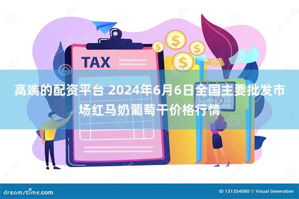 高端的配资平台 2024年6月6日全国主要批发市场红马奶葡萄干价格行情