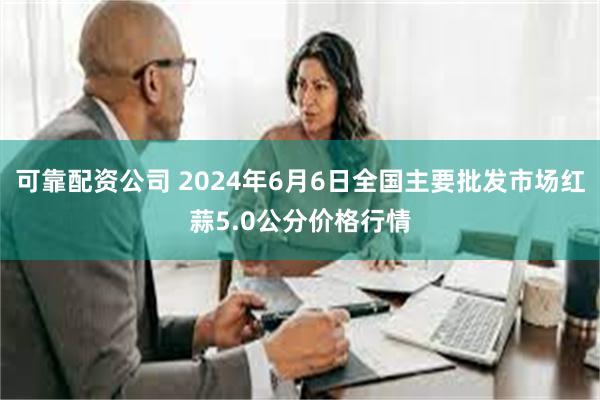 可靠配资公司 2024年6月6日全国主要批发市场红蒜5.0公分价格行情