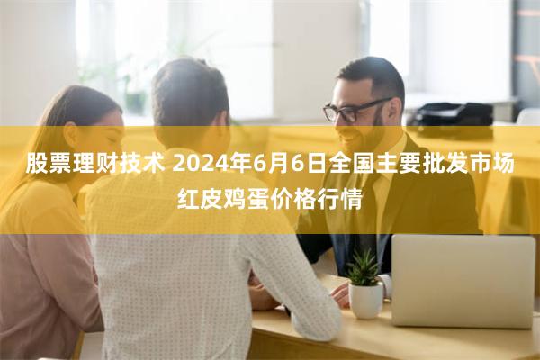 股票理财技术 2024年6月6日全国主要批发市场红皮鸡蛋价格行情