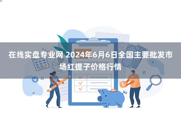 在线实盘专业网 2024年6月6日全国主要批发市场红提子价格行情