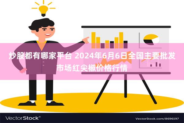 炒股都有哪家平台 2024年6月6日全国主要批发市场红尖椒价格行情