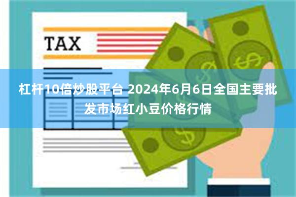 杠杆10倍炒股平台 2024年6月6日全国主要批发市场红小豆价格行情