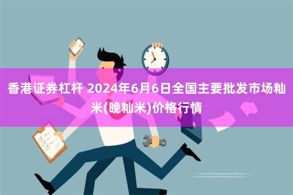 香港证券杠杆 2024年6月6日全国主要批发市场籼米(晚籼米)价格行情