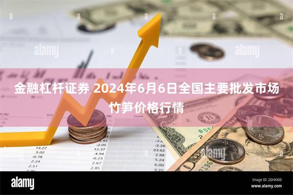 金融杠杆证券 2024年6月6日全国主要批发市场竹笋价格行情