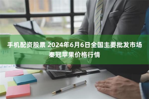 手机配资股票 2024年6月6日全国主要批发市场秦冠苹果价格行情