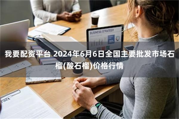 我要配资平台 2024年6月6日全国主要批发市场石榴(酸石榴)价格行情