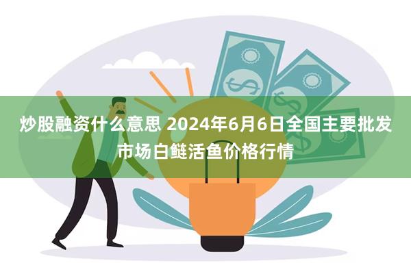 炒股融资什么意思 2024年6月6日全国主要批发市场白鲢活鱼价格行情