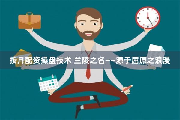 按月配资操盘技术 兰陵之名——源于屈原之浪漫