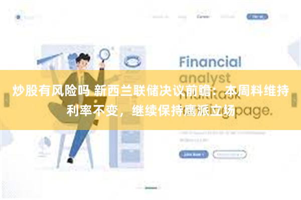 炒股有风险吗 新西兰联储决议前瞻：本周料维持利率不变，继续保持鹰派立场