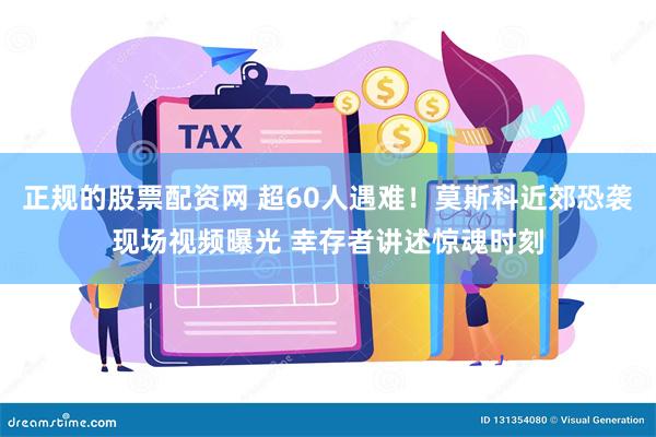 正规的股票配资网 超60人遇难！莫斯科近郊恐袭现场视频曝光 幸存者讲述惊魂时刻