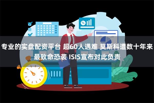 专业的实盘配资平台 超60人遇难 莫斯科遭数十年来最致命恐袭 ISIS宣布对此负责