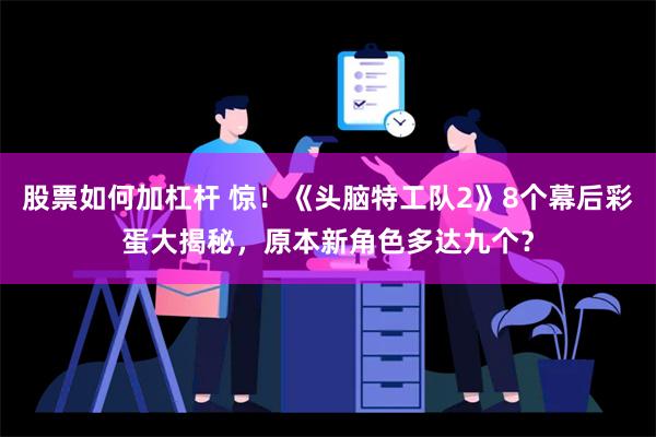 股票如何加杠杆 惊！《头脑特工队2》8个幕后彩蛋大揭秘，原本新角色多达九个？