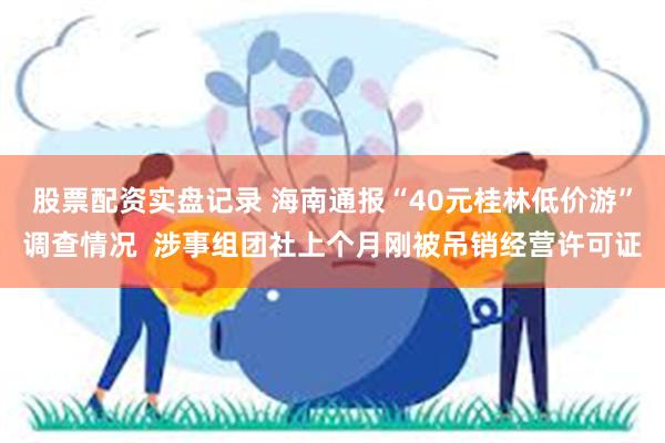 股票配资实盘记录 海南通报“40元桂林低价游”调查情况  涉事组团社上个月刚被吊销经营许可证