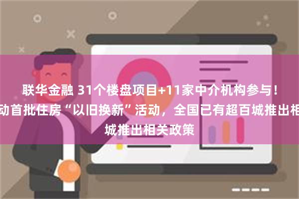 联华金融 31个楼盘项目+11家中介机构参与！北京启动首批住房“以旧换新”活动，全国已有超百城推出相关政策