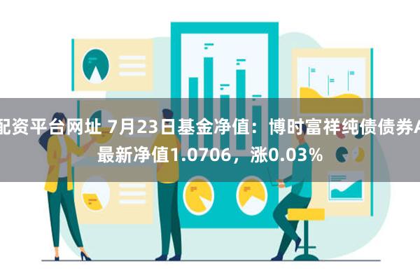 配资平台网址 7月23日基金净值：博时富祥纯债债券A最新净值1.0706，涨0.03%