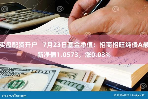 实盘配资开户   7月23日基金净值：招商招旺纯债A最新净值1.0573，涨0.03%