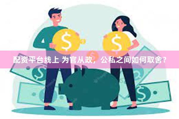 配资平台线上 为官从政，公私之间如何取舍？