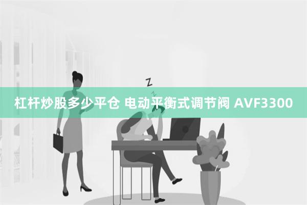 杠杆炒股多少平仓 电动平衡式调节阀 AVF3300