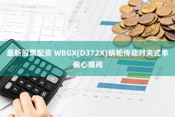 最新股票配资 WBGX(D372X)蜗轮传动对夹式单偏心蝶阀