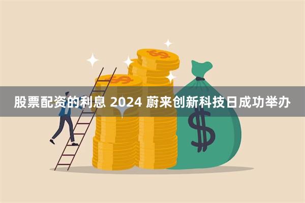 股票配资的利息 2024 蔚来创新科技日成功举办