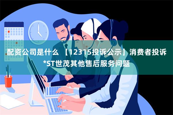 配资公司是什么 【12315投诉公示】消费者投诉*ST世茂其他售后服务问题