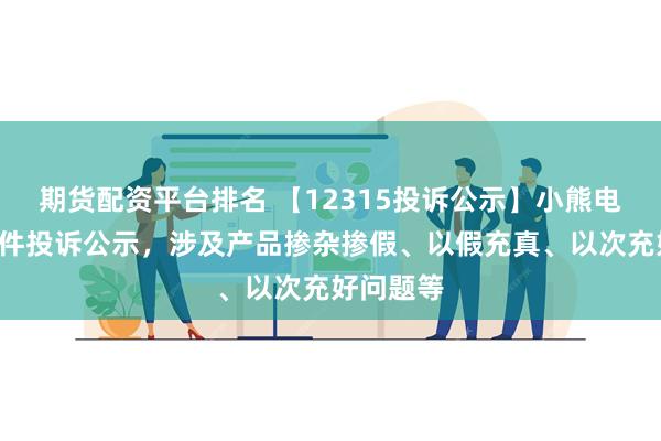 期货配资平台排名 【12315投诉公示】小熊电器新增3件投诉公示，涉及产品掺杂掺假、以假充真、以次充好问题等