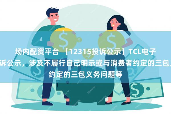 场内配资平台 【12315投诉公示】TCL电子新增6件投诉公示，涉及不履行自己明示或与消费者约定的三包义务问题等