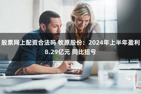 股票网上配资合法吗 牧原股份：2024年上半年盈利8.29亿元 同比扭亏