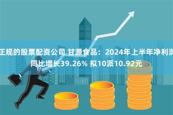 正规的股票配资公司 甘源食品：2024年上半年净利润同比增长39.26% 拟10派10.92元